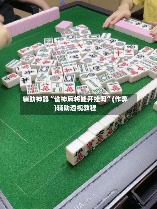 辅助神器“雀神麻将能开挂吗”(作弊)辅助透视教程