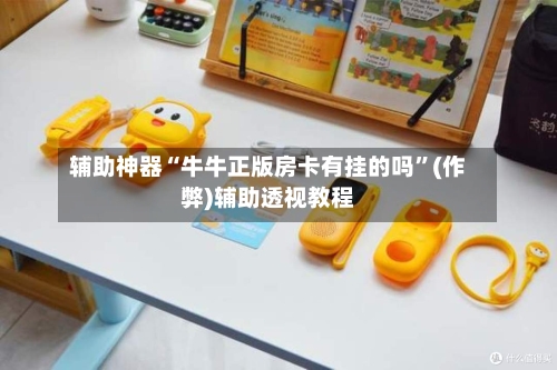 辅助神器“牛牛正版房卡有挂的吗”(作弊)辅助透视教程