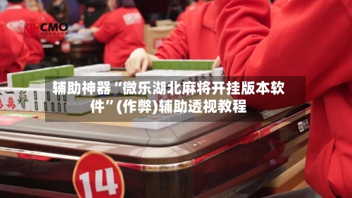 辅助神器“微乐湖北麻将开挂版本软件”(作弊)辅助透视教程