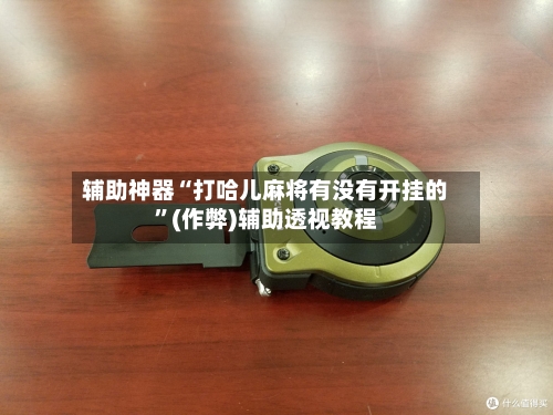 辅助神器“打哈儿麻将有没有开挂的”(作弊)辅助透视教程