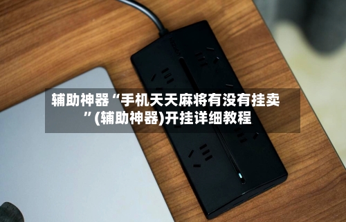 辅助神器“手机天天麻将有没有挂卖 ”(辅助神器)开挂详细教程