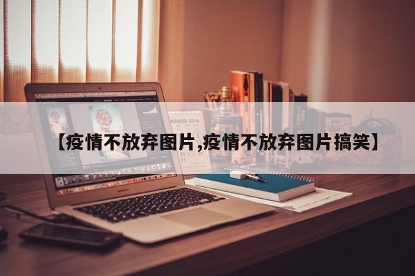 【疫情不放弃图片,疫情不放弃图片搞笑】